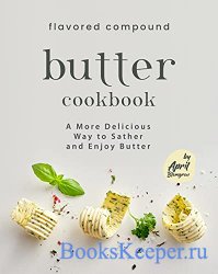 Flavored Compound Butter Cookbook: A More Delicious Way to Sather and Enjoy ...