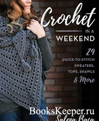 Crochet in a Weekend: 29 Quick-to-Stitch Sweaters, Tops, Shawls & More