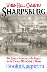When Hell Came to Sharpsburg: The Battle of Antietam and its Impact on the Civilians Who Called it Home